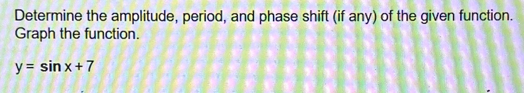 Determine the amplitude, period, and phase shift (if any) of the given function.Graph the function.y = sinx + 7