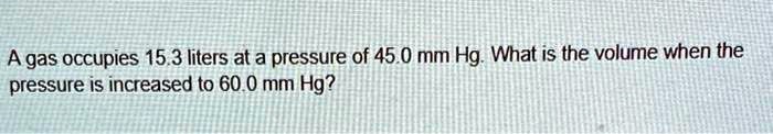 A gas occupies 15.3 liters at a pressure of 45.0 mm Hg. What is the volume when the pressure is increased to 60.0 mm Hg?