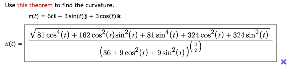 Use this theorem to find the curvature.r(t) = 6ti + 3sin(t)j + 3cos(t)kkappa(t) = fracsqrt81cos^4(t) + 162cos^2(t)sin^2(t) + 81sin^4(t) + 324cos^2(t) + 324sin^2(t)(36 + 9cos^2(t) + 9sin^2(t))^frac32