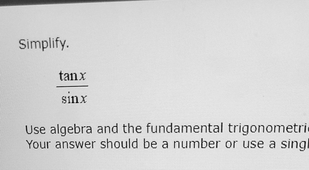 Simplify.

(tanx)/(sinx) 

Use algebra and the fundamental trigonometric identities.

Your answer should be a number or use a single trigonometric function.
