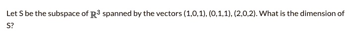 Let S be the subspace of (mathbbR^3) spanned by the vectors ((1,0,1)), ((0,1,1)), ((2,0,2)). What is the dimension of S?
