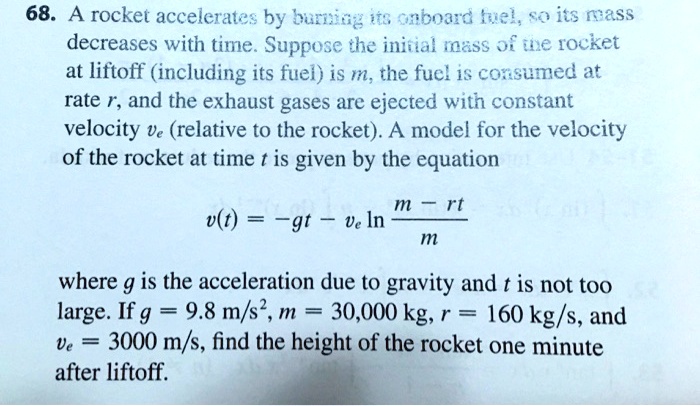 Solved 68 A Rocket Accelerates By Buriicg Its Gaboard Ivel Soits Mass Decreases With Time Suppose The Initial Fass Jf Tne Rocket At Liftoff Including Its Fuei Is M The Fuel I8 Coxsumed Solved 68 A Rocket Accelerates By Buriicg Its Gaboard Ivel Soits Mass Decreases With Time Suppose The Initial Fass Jf Tne Rocket At Liftoff Including Its Fuei Is M The Fuel I8 Coxsumed