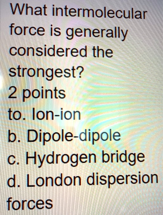 What intermolecular force is generally considered the strongest?
to. Ion-ion
b. Dipole-dipole
c. Hydrogen bridge
d. London dispersion forces