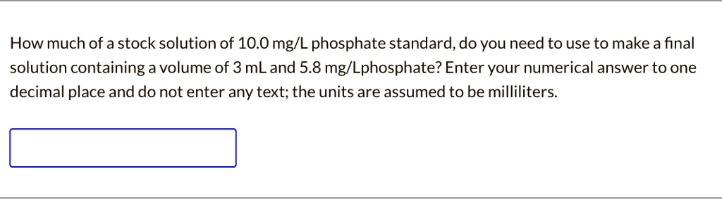 How much of a stock solution of 10.0 mg/L phosphate standard, do you need to use to make a final solution containing a volume of 3 mL and 5.8 mg/L phosphate? Enter your numerical answer to one decimal place and do not enter any text; the units are assumed to be milliliters.