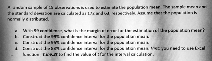 Solved A Random Sample Of 15 Observations Is Used To Estimate The Population Mean The Sample Mean And The Standard Deviation Are Calculated As 172 And 63 Respectively Assume That The Population Is