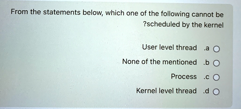 from the statements below which one of the following cannot be scheduled by the kernel user level thread a none of the mentionedb process c kernel level thread d 27269