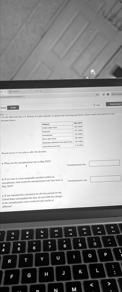 Use the data from the U.S. Bureau of Labor Statistics to answer the following questions. Please round your answers to two decimal places.

Category
Civilian labor force
Employed
Unemployed
Not in labor force
Marginally attached to the labor force
Involuntarily part-time

May 2019
163 million
157 million
5.9 million
96 million
0.6 million
4.4 million

Round answer to two places after the decimal.
a. What was the unemployment rate in May 2019?
b. If we were to count marginally attached workers as unemployed, what would the unemployment rate have been in May 2019?
c. If you repeated this calculation for all time periods for the United States and graphed the data, do you think the changes in the unemployment rates would all look similar or different?