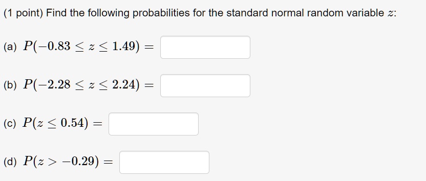 Find the following probabilities for the standard normal random variable z:
(a) P(-0.83 ? z ? 1.49) =
(b) P(-2.28 ? z ? 2.24) =
(c) P(z ? 0.54) =
(d) P(z > -0.29) =