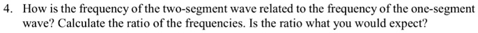 How is the frequency of the two-segment wave related to the frequency of the one-segment wave? Calculate the ratio of the frequencies. Is the ratio what you would expect?