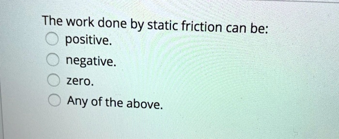 The work done by static friction can be:
positive.
negative.
zero.
Any of the above.