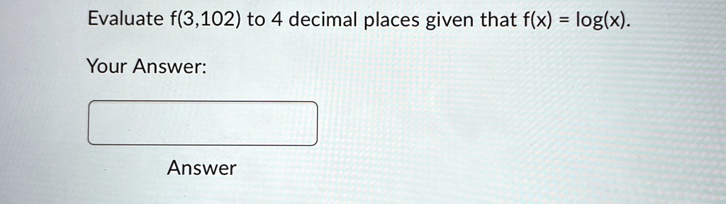 Evaluate f(3,102) to 4 decimal places given that f(x) = log(x).
Your Answer:
Answer