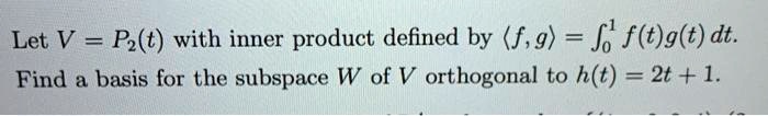 Let V = P?(t) with inner product defined by ?f, g? = ??¹ f(t)g(t) dt. Find a basis for the subspace W of V orthogonal to h(t) = 2t + 1.