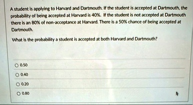 a student is applying to harvard and dartmouth if the student is accepted at dartmouth the probability of being accepted at harvard is 40 if the student is not accepted at dartmouth there is 93628