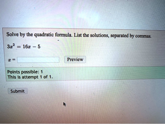 Solve by the quadratic formula. List the solutions, separated by commas.

3x^2 = 16x - 5

x = [        ]  Preview

Points possible: 1
This is attempt 1 of 1.

Submit