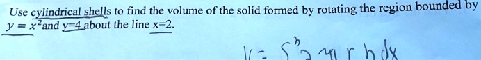 Use cylindrical shells to find the volume of the solid formed by rotating the region bounded by y = x² and y=4 about the line x=2.