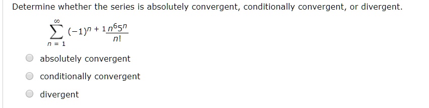 Determine whether the series is absolutely convergent, conditionally convergent, or divergent.

    sumn=1^infty(-1)^n+1 fracn^6 5^nn!

absolutely convergent
conditionally convergent
divergent