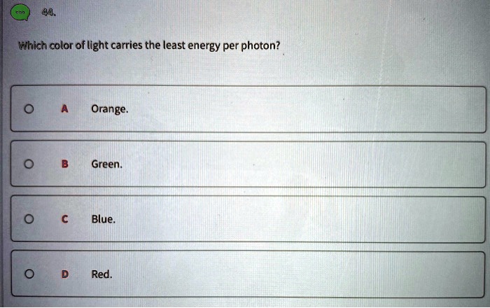 Which color of light carries the least energy per photon?
A Orange.
B Green.
C Blue.
D Red.