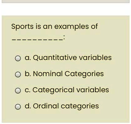 Sports is an examples of
———-;
a. Quantitative variables
b. Nominal Categories
c. Categorical variables
d. Ordinal categories