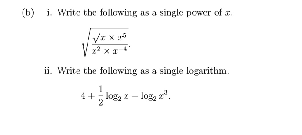 (b) i. Write the following as a single power of x.sqrtfracsqrtx 	imes x^5x^2 	imes x^-4. Write the following as a single logarithm.
4 + frac12 log2 x - log2 x^3