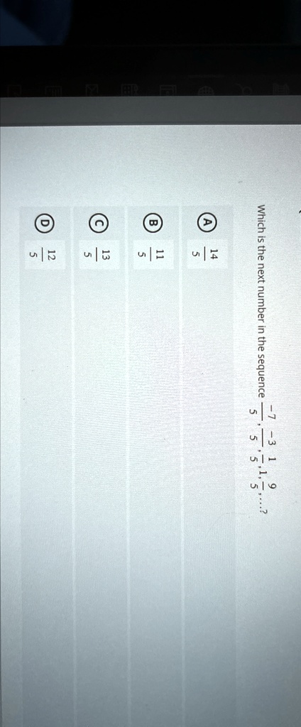 Which is the next number in the sequence -7, -3, 1, 5, 9, ...? 

(5)/(12), (5)/(13), (5)/(11), (5)/(14)