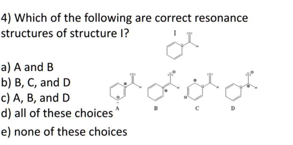 4) Which of the following are correct resonance
structures of structure I?
a) A and B
b) B, C, and D
c) A, B, and D
d) all of these choices
e) none of these choices