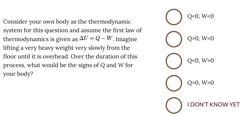 consider your own body as the thermodynamic system for this question and assume the first law of thermodynamics is given as delta u q w imagine lifting a very heavy weight very slowly from t 06538