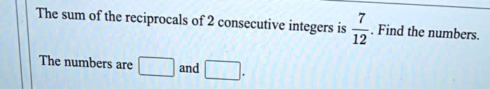 The sum of the reciprocals of 2 consecutive integers is (7)/(12). Find the numbers. The numbers are  and