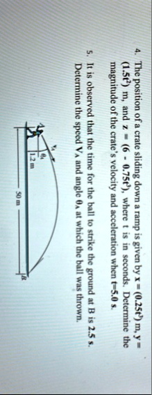 4 the position of a crate sliding down a ramp is given by x 025t3 m y 15t2 m and z 6 075t2 where t is in seconds determine the magnitude of the crates velocity and acceleration when t50 s 5  72895