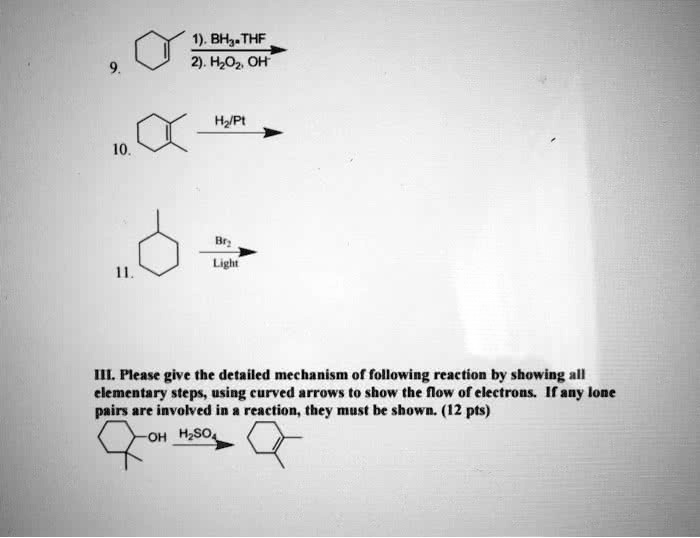 9. 1). BH3•THF
2). H2O2, OH-
10. H2/Pt
11. Br2
Light
III. Please give the detailed mechanism of following reaction by showing all elementary steps, using curved arrows to show the flow of electrons. If any lone pairs are involved in a reaction, they must be shown. (12 pts)
OH H2SO4