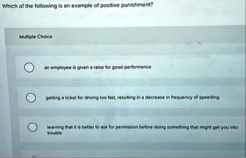 which of the following is an example of positive punishment multiple choice an employee is given a raise for good performance getting a ticket for driving too fast resulting in a decrease in 23929