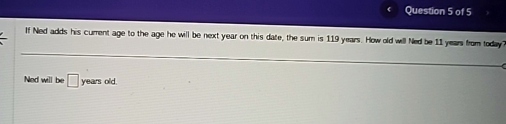 If Ned adds his current age to the age he will be next year on this date, the sum is 119 years. How old will Ned be 11 years from today?
