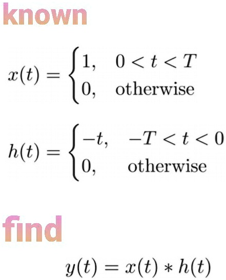 known
x(t) =  1,     0 < t < T 
 0,    otherwise
h(t) =  -t,     -T < t < 0 
 0,    otherwise
find
y(t) = x(t) * h(t)
