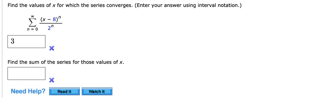 Find the values of x for which the series converges. (Enter your answer using interval notation.)
?n=0^? ?n=0^? (x - 8)^n / 2^n
Find the sum of the series for those values of x.