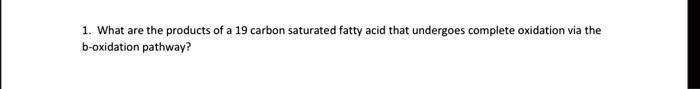 1. What are the products of a 19 carbon saturated fatty acid that undergoes complete oxidation via the b-oxidation pathway?
