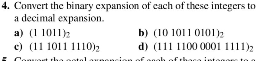 4. Convert the binary expansion of each of these integers to
a decimal expansion.
a) (1 1011)2
b) (10 1011 0101)2
c) (11 1011 1110)2
d) (111 1100 0001 1111)2