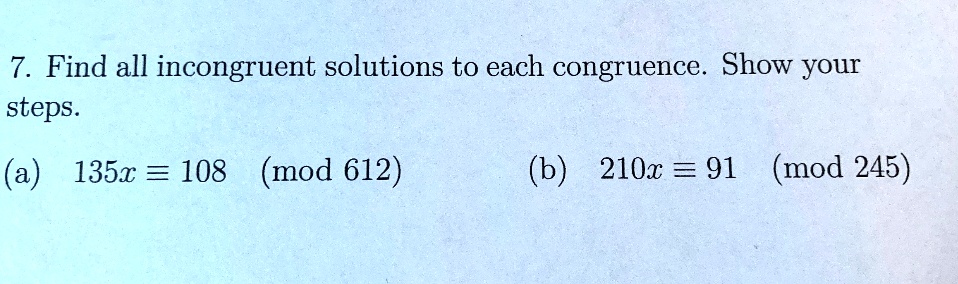 7. Find all incongruent solutions to each congruence. Show your steps.
(a) 135x ? 108 (mod 612)
(b) 210x ? 91 (mod 245)