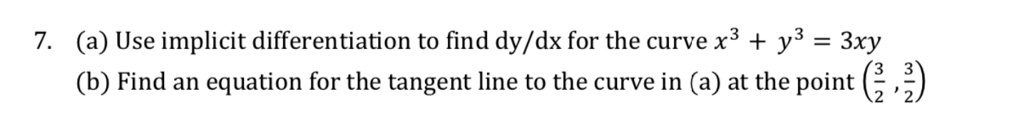 7. (a) Use implicit differentiation to find dy/dx for the curve x³ + y³ = 3xy
(b) Find an equation for the tangent line to the curve in (a) at the point (3/2, 3/2)