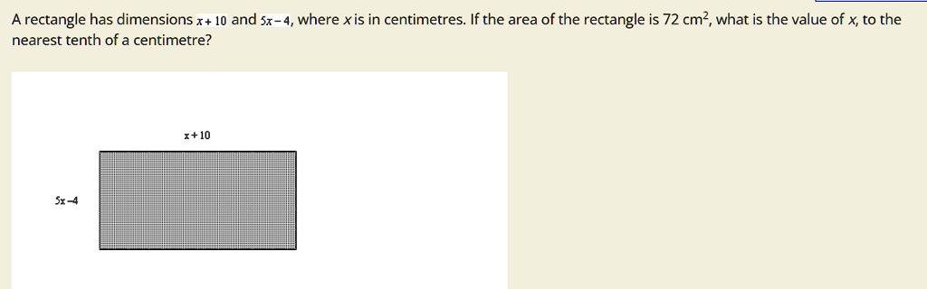 A rectangle has dimensions x + 10 and 5x - 4, where x is in centimetres. If the area of the rectangle is 72 cm^2, what is the value of x, to the nearest tenth of a centimetre?