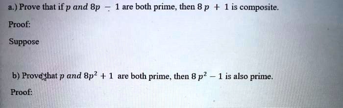 a.) Prove that if p and 8p - 1 are both prime, then 8 p + 1 is composite.
Proof:
Suppose

b) Prove that p and 8p^2 + 1 are both prime, then 8 p^2 - 1 is also prime.
Proof: