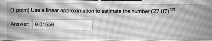 Use a linear approximation to estimate the number (27.07)^2/3.
Answer: 9.01556