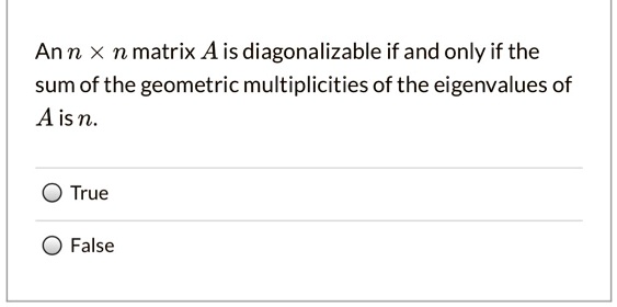 An n × n matrix A is diagonalizable if and only if the sum of the geometric multiplicities of the eigenvalues of A is n.

True
False