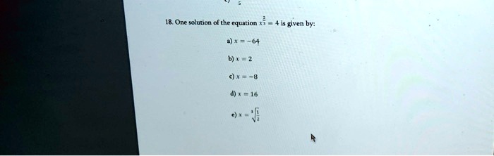 18. One solution of the equation x^frac23 = 4 is given by:
a) x = -64
b) x = 2
c) x = -8
d) x = 16
e) x = sqrt[3]frac12