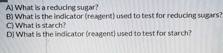 A) What is a reducing sugar?
B) What is the indicator (reagent) used to test for reducing sugars?
C) What is starch?
D) What is the indicator (reagent) used to test for starch?