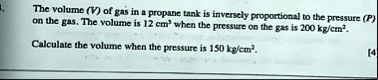 the volume v of gas in a propane tank is inversely proportional to the pressure p on the gas the volume is 12 cm3 when the pressure on the gas is 200 kgcm2 calculate the volume when the pres 01671