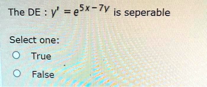 The DE : y' = e^5x - 7y is separable
Select one:
O True
O False