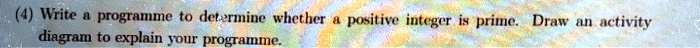 (4) Write a programme to determine whether a positive integer is prime. Draw an activity diagram to explain your programme.