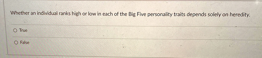Whether an individual ranks high or low in each of the Big Five personality traits depends solely on heredity.
O True
O False
