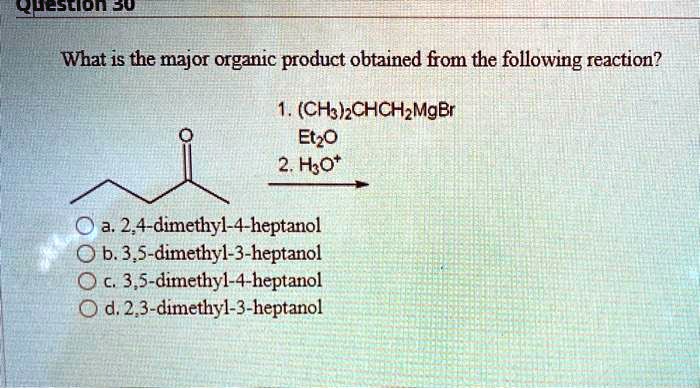 What is the major organic product obtained from the following reaction?
1. (CH3)2CHCH2MgBr
Et2O
2. H3O+
a. 2,4-dimethyl-4-heptanol
b. 3,5-dimethyl-3-heptanol
c. 3,5-dimethyl-4-heptanol
d. 2,3-dimethyl-3-heptanol