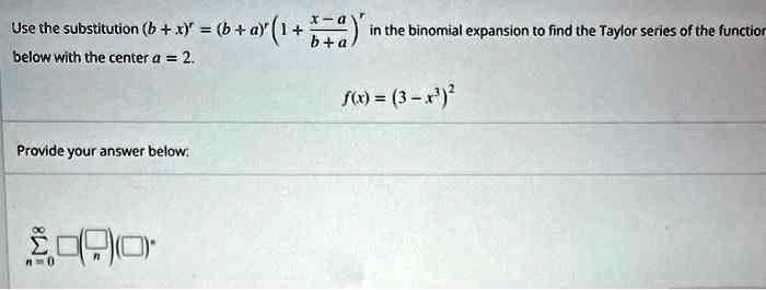 Use the substitution (b+x)^r = (b+a)^r (1 + (x-a)/(b+a))^r in the binomial expansion to find the Taylor series of the function below with the center a = 2.

f(x) = (3-x)^2

Provide your answer below.
∑n=0^8 ()n ()^n