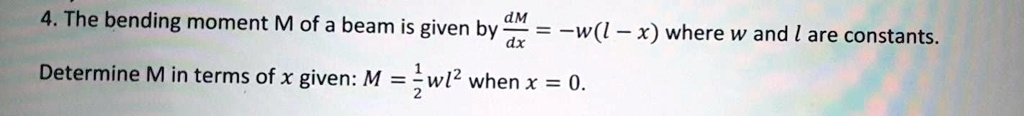 4. The bending moment M of a beam is given by dM/dx = -w(l - x) where w and l are constants. Determine M in terms of x given: M = 1/2 wl^2 when x = 0.